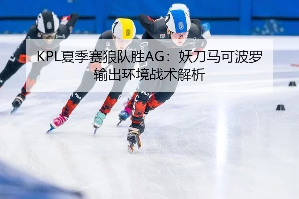 KPL夏季赛狼队胜AG：妖刀马可波罗输出环境战术解析