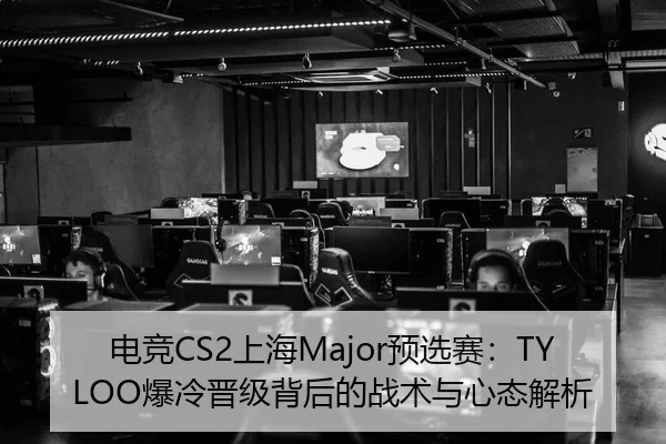 电竞CS2上海Major预选赛：TYLOO爆冷晋级背后的战术与心态解析
